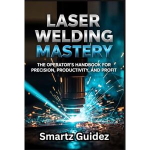 Guidez, Smartz LASER WELDING MASTERY: The Operator's Handbook for Precision, Productivity, and Profit. Guidez, Smartz LASER WELDING MASTERY: The Operator's Handbook for Precision, Productivity, and Profit.