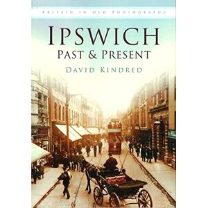 Kindred, David Ipswich Past & Present: Britain in Old Photographs Kindred, David Ipswich Past & Present: Britain in Old Photographs