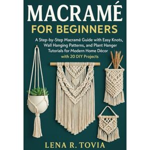 Tovia, Lena R. Macramé for Beginners: A Step-by-Step Macramé Guide with Easy Knots, Wall Hanging Patterns, and Plant Hanger Tutorials for Modern Home Décor with 20 DIY Projects Tovia, Lena R. Macramé for Beginners: A Step-by-Step Macramé Guide with Easy Knots, Wall Hanging Patterns, and Plant Hanger Tutorials for Modern Home Décor with 20 DIY Projects