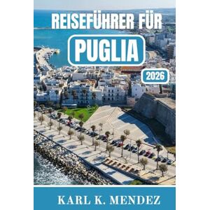 K. Mendez, Karl REISEFÜHRER FÜR PUGLIA 2026: Ein umfassender Reiseführer zu den Städten der White Hill Mountains, der türkisfarbenen Küste, zeitloser Küche und entschleunigtem Leben K. Mendez, Karl REISEFÜHRER FÜR PUGLIA 2026: Ein umfassender Reiseführer zu den Städten der White Hill Mountains, der türkisfarbenen Küste, zeitloser Küche und entschleunigtem Leben