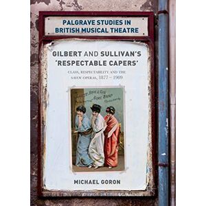 Goron, Michael Gilbert and Sullivan's 'Respectable Capers': Class, Respectability and the Savoy Operas 1877–1909 (Palgrave Studies in British Musical Theatre) Goron, Michael Gilbert and Sullivan's 'Respectable Capers': Class, Respectability and the Savoy Operas 1877–1909 (Palgrave Studies in British Musical Theatre)