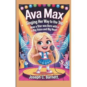 C. Barnett, Joseph AVA MAX: Singing Her Way to the Top How a Star Was Born with a Big Voice and Big Heart C. Barnett, Joseph AVA MAX: Singing Her Way to the Top How a Star Was Born with a Big Voice and Big Heart