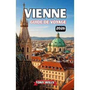 Wills, Tony VIENNE GUIDE DE VOYAGE 2026: Découvrez les meilleures attractions, palais, musées, la musique et les trésors cachés de Vienne Wills, Tony VIENNE GUIDE DE VOYAGE 2026: Découvrez les meilleures attractions, palais, musées, la musique et les trésors cachés de Vienne