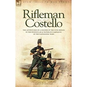 Costello, E Rifleman Costello The Adventures of a Soldier of the 95th (Rifles) in the Peninsular & Waterloo Campaigns of the Napoleonic Wars Costello, E Rifleman Costello The Adventures of a Soldier of the 95th (Rifles) in the Peninsular & Waterloo Campaigns of the Napoleonic Wars