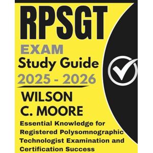 Wilson RPSGT Exam Study Guide: Essential Knowledge for Registered Polysomnographic Technologist Examination and Certification Success Wilson RPSGT Exam Study Guide: Essential Knowledge for Registered Polysomnographic Technologist Examination and Certification Success