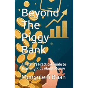 Brian, Munguleni Beyond The Piggy Bank: A Parent's Practical Guide to Teaching Kids About Money Brian, Munguleni Beyond The Piggy Bank: A Parent's Practical Guide to Teaching Kids About Money