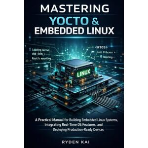 Kai, Ryden Mastering Yocto & Embedded Linux: A Practical Manual for Building Embedded Linux Systems, Integrating Real-Time OS Features, and Deploying Production-Ready Devices Kai, Ryden Mastering Yocto & Embedded Linux: A Practical Manual for Building Embedded Linux Systems, Integrating Real-Time OS Features, and Deploying Production-Ready Devices