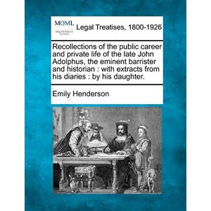 Henderson, Emily Recollections of the Public Career and Private Life of the Late John Adolphus, the Eminent Barrister and Historian: With Extracts from His Diaries: By His Daughter. Henderson, Emily Recollections of the Public Career and Private Life of the Late John Adolphus, the Eminent Barrister and Historian: With Extracts from His Diaries: By His Daughter.