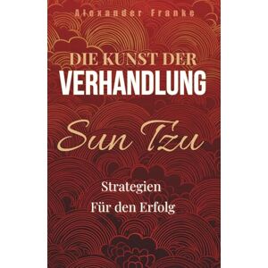 Franke, Alexander Die Kunst der Verhandlung: Sun Tzu Strategien für den Erfolg Franke, Alexander Die Kunst der Verhandlung: Sun Tzu Strategien für den Erfolg