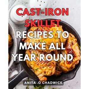 .O Chadwick, Anita Cast-Iron Skillet Recipes To Make All Year Round: Delicious and Diverse Recipes to Enjoy with Your Versatile Cast-Iron Skillet .O Chadwick, Anita Cast-Iron Skillet Recipes To Make All Year Round: Delicious and Diverse Recipes to Enjoy with Your Versatile Cast-Iron Skillet