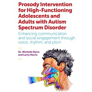 Michelle Dunn and Larry Harris Prosody Intervention for High-Functioning Adolescents and Adults with Autism Spectrum Disorder: Enhancing communication and social engagement through voice, rhythm, and pitch Michelle Dunn and Larry Harris Prosody Intervention for High-Functioning Adolescents and Adults with Autism Spectrum Disorder: Enhancing communication and social engagement through voice, rhythm, and pitch