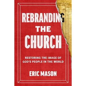 Mason, Eric Rebranding the Church: Restoring the Image of God's People in the World Mason, Eric Rebranding the Church: Restoring the Image of God's People in the World