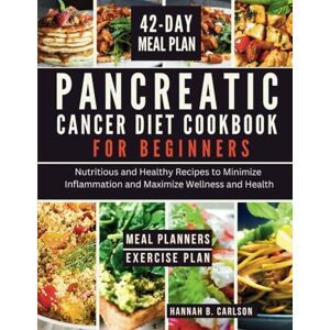 Carlson, Hannah B. Pancreatic Cancer Diet Cookbook for Beginners: Nutritious and Healthy Recipes to Minimize Inflammation and Maximize Wellness and Health Carlson, Hannah B. Pancreatic Cancer Diet Cookbook for Beginners: Nutritious and Healthy Recipes to Minimize Inflammation and Maximize Wellness and Health