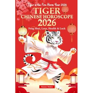 Mako, Susan Tiger Chinese Horoscope 2026: Feng Shui, Love, Health & Luck (Tiger in the Fire Horse Year 2026) Mako, Susan Tiger Chinese Horoscope 2026: Feng Shui, Love, Health & Luck (Tiger in the Fire Horse Year 2026)