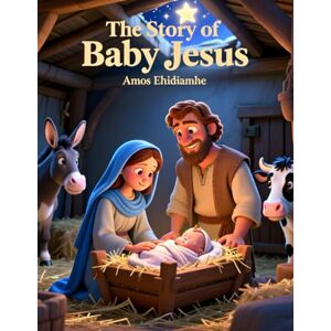 Ehidiamhe, Amos The Story of Baby Jesus: A Heart-Melting Christmas Story for Children Ehidiamhe, Amos The Story of Baby Jesus: A Heart-Melting Christmas Story for Children