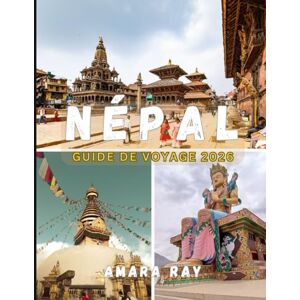 RAY, AMARA NÉPAL GUIDE DE VOYAGE 2026: Votre guide complet 2026 sur l'Himalaya, Katmandou et les merveilles intemporelles du Népal RAY, AMARA NÉPAL GUIDE DE VOYAGE 2026: Votre guide complet 2026 sur l'Himalaya, Katmandou et les merveilles intemporelles du Népal