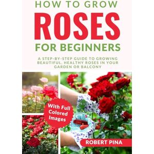 Pina, Robert How To Grow Roses For Beginners: A Step-by-Step Guide to Growing Beautiful, Healthy Roses in Your Garden or Balcony (The Grower’s Handbook Series) Pina, Robert How To Grow Roses For Beginners: A Step-by-Step Guide to Growing Beautiful, Healthy Roses in Your Garden or Balcony (The Grower’s Handbook Series)