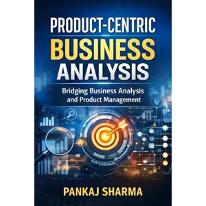 Sharma, Pankaj Product-Centric Business Analysis: Bridging Business Analysis and Product Management in the AI Era Sharma, Pankaj Product-Centric Business Analysis: Bridging Business Analysis and Product Management in the AI Era