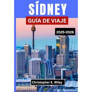E. Wiley, Christopher SÍDNEY GUÍA DE VIAJE 2025-2026: Un viaje por la emblemática ciudad australiana de cultura, costas y aventuras E. Wiley, Christopher SÍDNEY GUÍA DE VIAJE 2025-2026: Un viaje por la emblemática ciudad australiana de cultura, costas y aventuras