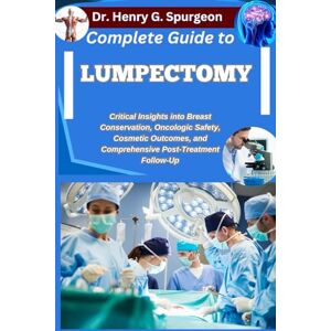G. Spurgeon, Dr. Henry COMPLETE GUIDE TO LUMPECTOMY: Critical Insights into Breast Conservation, Oncologic Safety, Cosmetic Outcomes, and Comprehensive Post-Treatment Follow-Up G. Spurgeon, Dr. Henry COMPLETE GUIDE TO LUMPECTOMY: Critical Insights into Breast Conservation, Oncologic Safety, Cosmetic Outcomes, and Comprehensive Post-Treatment Follow-Up