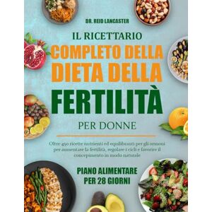 Lancaster, Dr. Reid IL RICETTARIO COMPLETO DELLA DIETA DELLA FERTILITÀ PER DONNE: Oltre 450 ricette nutrienti ed equilibranti per gli ormoni per aumentare la fertilità, ... e favorire il concepimento in modo naturale Lancaster, Dr. Reid IL RICETTARIO COMPLETO DELLA DIETA DELLA FERTILITÀ PER DONNE: Oltre 450 ricette nutrienti ed equilibranti per gli ormoni per aumentare la fertilità, ... e favorire il concepimento in modo naturale