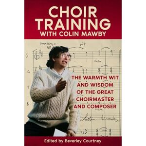 Mawby, Colin Choir Training with Colin Mawby: The Warmth, Wit, and Wisdom of the Great Choirmaster and Composer Mawby, Colin Choir Training with Colin Mawby: The Warmth, Wit, and Wisdom of the Great Choirmaster and Composer