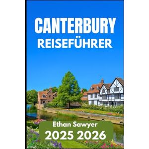 Sawyer, Ethan CANTERBURY REISEFÜHRER 2025 2026: Entdecken Sie Kultur, Kathedralen und ruhige Ecken in ganz Kent Sawyer, Ethan CANTERBURY REISEFÜHRER 2025 2026: Entdecken Sie Kultur, Kathedralen und ruhige Ecken in ganz Kent