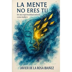 De La Rosa Ibañez, Javier La mente no eres tú: De una espiritualidad infantil a una madura De La Rosa Ibañez, Javier La mente no eres tú: De una espiritualidad infantil a una madura
