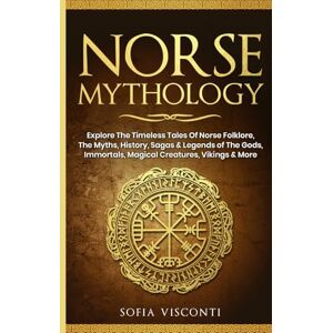 Visconti, Sofia Norse Mythology: Explore The Timeless Tales Of Norse Folklore, The Myths, History, Sagas & Legends of The Gods, Immortals, Magical Creatures, Vikings & More Visconti, Sofia Norse Mythology: Explore The Timeless Tales Of Norse Folklore, The Myths, History, Sagas & Legends of The Gods, Immortals, Magical Creatures, Vikings & More
