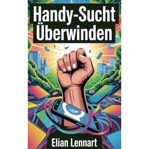 Lennart, Elian Handy-Sucht überwinden: Wieder frei werden von digitaler Abhängigkeit – zurück zu echtem Leben, Fokus und innerer Ruhe Lennart, Elian Handy-Sucht überwinden: Wieder frei werden von digitaler Abhängigkeit – zurück zu echtem Leben, Fokus und innerer Ruhe