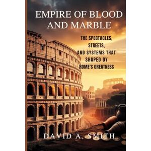 A.Smith, David Empire of Blood and Marble: The Spectacles, Streets, and Systems That Shaped Rome’s Greatness A.Smith, David Empire of Blood and Marble: The Spectacles, Streets, and Systems That Shaped Rome’s Greatness