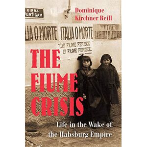 Reill, Dominique Kirchner The Fiume Crisis: Life in the Wake of the Habsburg Empire Reill, Dominique Kirchner The Fiume Crisis: Life in the Wake of the Habsburg Empire