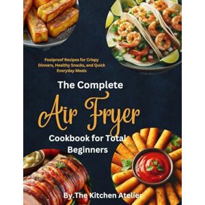 Atelier, The Kitchen The Complete Air Fryer Cookbook for Total Beginners: Foolproof Recipes for Crispy Dinners, Healthy Snacks, and Quick Everyday Meals Atelier, The Kitchen The Complete Air Fryer Cookbook for Total Beginners: Foolproof Recipes for Crispy Dinners, Healthy Snacks, and Quick Everyday Meals