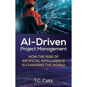 Catz, T.C. AI-Driven Project Management: How the Rise of Artificial Intelligence is Changing the World Catz, T.C. AI-Driven Project Management: How the Rise of Artificial Intelligence is Changing the World