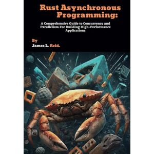L. Reid, James Rust Asynchronous Programming: A Comprehensive Guide to Concurrency and Parallelism For Building High-Performance Applications (Rust Programming Unleashed) L. Reid, James Rust Asynchronous Programming: A Comprehensive Guide to Concurrency and Parallelism For Building High-Performance Applications (Rust Programming Unleashed)
