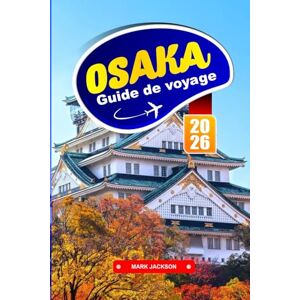 Jackson OSAKA GUIDE DE VOYAGE 2026: Ruelles de cuisine de rue, transports urbains, parcs de châteaux et quartiers culturels de l'ouest du Japon Jackson OSAKA GUIDE DE VOYAGE 2026: Ruelles de cuisine de rue, transports urbains, parcs de châteaux et quartiers culturels de l'ouest du Japon