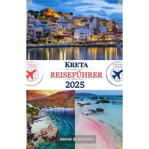 Blessing, David Kreta Reiseführer 2025: Tauchen Sie ein in die antike Geschichte Kretas, die Schönheit der Küste und das Dorfleben auf Griechenlands größter Insel Blessing, David Kreta Reiseführer 2025: Tauchen Sie ein in die antike Geschichte Kretas, die Schönheit der Küste und das Dorfleben auf Griechenlands größter Insel