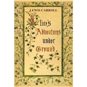 Carroll, Lewis Alice's Adventures Under Ground: The original version of the story that later evolved into Alice’s Adventures in Wonderland, illustrated by the author Carroll, Lewis Alice's Adventures Under Ground: The original version of the story that later evolved into Alice’s Adventures in Wonderland, illustrated by the author