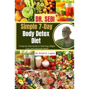 H. Lopez, Dr. Kristi Dr. Sebi Simple 7-Day Body Detox Diet: A Step-by-Step Guide to Cleansing, Weight Loss, and Improved Health H. Lopez, Dr. Kristi Dr. Sebi Simple 7-Day Body Detox Diet: A Step-by-Step Guide to Cleansing, Weight Loss, and Improved Health