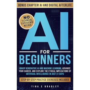 Bradley, Tina E AI For Beginners: Grasp Generative AI and Machine Learning, Advance Your Career, and Explore the Ethical Implications of Artificial Intelligence in Just 31 Days Bradley, Tina E AI For Beginners: Grasp Generative AI and Machine Learning, Advance Your Career, and Explore the Ethical Implications of Artificial Intelligence in Just 31 Days