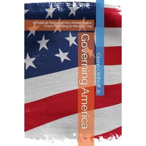 Oldhoff Jr., Glenn Governing America: A Political History of the United States, From Founding to Modern Day Oldhoff Jr., Glenn Governing America: A Political History of the United States, From Founding to Modern Day