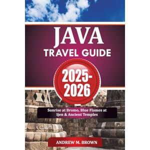 BROWN, ANDREW M. JAVA TRAVEL GUIDE 2025-2026: Sunrise at Bromo, Blue Flames at Ijen & Ancient Temples BROWN, ANDREW M. JAVA TRAVEL GUIDE 2025-2026: Sunrise at Bromo, Blue Flames at Ijen & Ancient Temples
