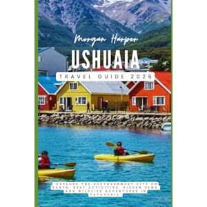 Harper, Morgan Ushuaia Travel Guide 2026: "Explore the Southernmost City on Earth: Best Activities, Hidden Gems, and Wildlife Adventures in Patagonia Harper, Morgan Ushuaia Travel Guide 2026: "Explore the Southernmost City on Earth: Best Activities, Hidden Gems, and Wildlife Adventures in Patagonia