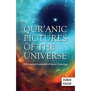 BAKAR, OSMAN QUR’ANIC PICTURES OF THE UNIVERSE: The Scriptural Foundation of Islamic Cosmology BAKAR, OSMAN QUR’ANIC PICTURES OF THE UNIVERSE: The Scriptural Foundation of Islamic Cosmology