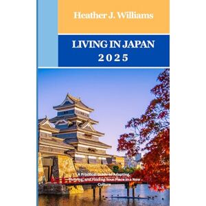 Williams, Heather J. LIVING IN JAPAN 2025: A Practical Guide to Adapting, Thriving, and Finding Your Place in a New Culture Williams, Heather J. LIVING IN JAPAN 2025: A Practical Guide to Adapting, Thriving, and Finding Your Place in a New Culture