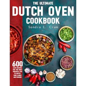Crum, Sandra L. The Ultimate Dutch Oven Cookbook: 600 Easy Recipes for the Most Versatile Pot To Amaze Your Family And Friends Crum, Sandra L. The Ultimate Dutch Oven Cookbook: 600 Easy Recipes for the Most Versatile Pot To Amaze Your Family And Friends