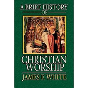 White, James F. A Brief History of Christian Worship White, James F. A Brief History of Christian Worship