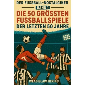 Hering, Wladislaw Die 50 grössten Fussballspiele der letzten 50 Jahre: Der Fussball-Nostalgiker Band 1 Hering, Wladislaw Die 50 grössten Fussballspiele der letzten 50 Jahre: Der Fussball-Nostalgiker Band 1