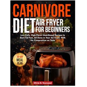 Townsend, Olivia G. THE CARNIVORE DIET AIR FRYER FOR BEGINNERS: Low-Carb, High-Flavor Meat-Based Recipes to Burn Fat Fast, All Done in Your Air Fryer, With No Compromise on Taste Townsend, Olivia G. THE CARNIVORE DIET AIR FRYER FOR BEGINNERS: Low-Carb, High-Flavor Meat-Based Recipes to Burn Fat Fast, All Done in Your Air Fryer, With No Compromise on Taste