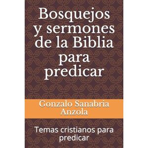 Sanabria Anzola, Gonzalo Bosquejos y sermones de la Biblia para predicar: Temas cristianos para predicar: 1 Sanabria Anzola, Gonzalo Bosquejos y sermones de la Biblia para predicar: Temas cristianos para predicar: 1
